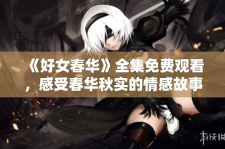 《好女春华》全集免费观看，感受春华秋实的情感故事与成长历程