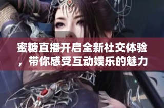 蜜糖直播开启全新社交体验，带你感受互动娱乐的魅力与乐趣