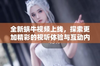 全新蜗牛视频上线，探索更加精彩的视听体验与互动内容