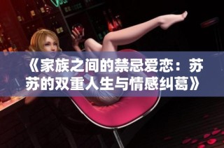 《家族之间的禁忌爱恋：苏苏的双重人生与情感纠葛》