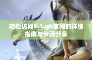 轻松访问9.1.gb官网的详细指南与步骤分享