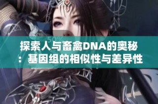 探索人与畜禽DNA的奥秘：基因组的相似性与差异性分析