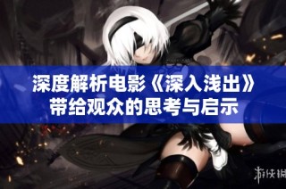 深度解析电影《深入浅出》带给观众的思考与启示