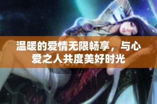 温暖的爱情无限畅享，与心爱之人共度美好时光