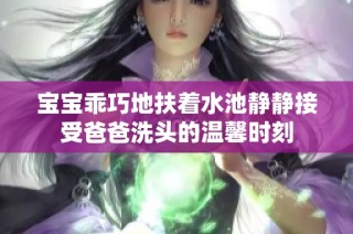 宝宝乖巧地扶着水池静静接受爸爸洗头的温馨时刻
