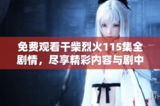 免费观看干柴烈火115集全剧情，尽享精彩内容与剧中人物发展解析