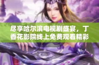 尽享哈尔滨电视剧盛宴，丁香花影院线上免费观看精彩内容