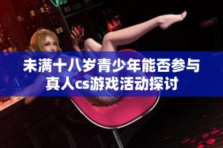 未满十八岁青少年能否参与真人cs游戏活动探讨
