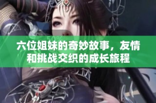 六位姐妹的奇妙故事，友情和挑战交织的成长旅程