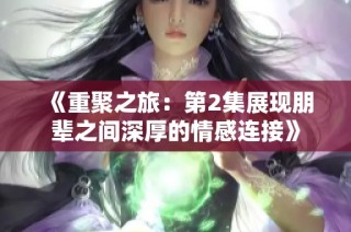 《重聚之旅：第2集展现朋辈之间深厚的情感连接》