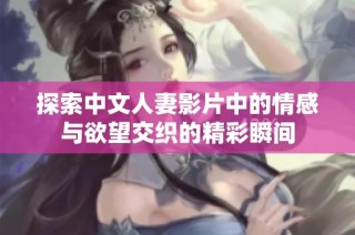 探索中文人妻影片中的情感与欲望交织的精彩瞬间