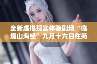 全新虚拟现实体验剧场“临境山海经”九月十六日在菏泽盛大开启