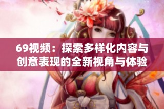 69视频：探索多样化内容与创意表现的全新视角与体验