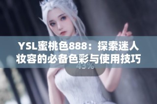 YSL蜜桃色888：探索迷人妆容的必备色彩与使用技巧