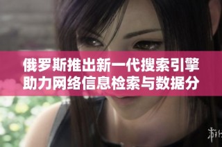 俄罗斯推出新一代搜索引擎助力网络信息检索与数据分析