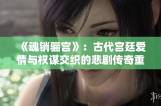 《魂销骊宫》：古代宫廷爱情与权谋交织的悲剧传奇重现