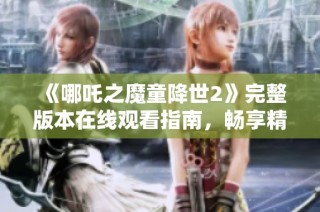 《哪吒之魔童降世2》完整版本在线观看指南，畅享精彩动画盛宴