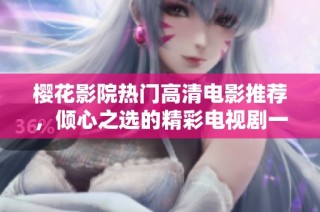 樱花影院热门高清电影推荐，倾心之选的精彩电视剧一网打尽