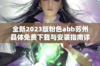 全新2023版粉色abb苏州晶体免费下载与安装指南详解