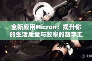 全新应用Micron：提升你的生活质量与效率的数字工具宝典
