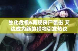 生化危机6再现丧尸袭击 艾达成为新的猎物引发热议