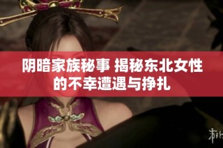阴暗家族秘事 揭秘东北女性的不幸遭遇与挣扎