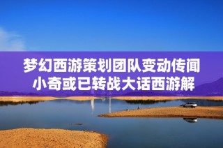梦幻西游策划团队变动传闻 小奇或已转战大话西游解析