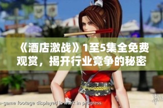 《酒店激战》1至5集全免费观赏，揭开行业竞争的秘密与挑战