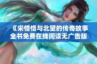 《宋惜惜与北望的传奇故事全书免费在线阅读无广告版》