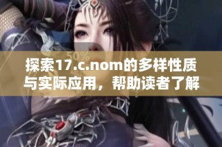 探索17.c.nom的多样性质与实际应用，帮助读者了解其重要性与功能