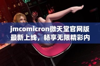 jmcomicron微天堂官网版最新上线，畅享无限精彩内容与服务体验