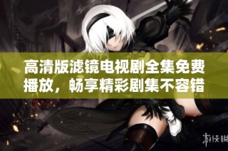 高清版滤镜电视剧全集免费播放，畅享精彩剧集不容错过
