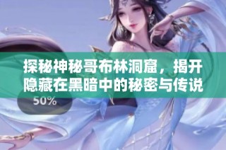 探秘神秘哥布林洞窟，揭开隐藏在黑暗中的秘密与传说