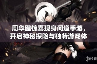 周华健惊喜现身问道手游，开启神秘探险与独特游戏体验之旅