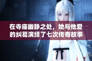 在寺庙幽静之处，她与他爱的纠葛演绎了七次传奇故事