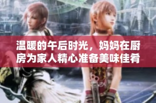 温暖的午后时光，妈妈在厨房为家人精心准备美味佳肴