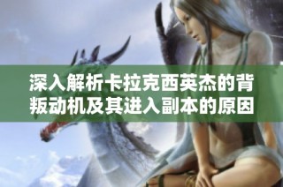 深入解析卡拉克西英杰的背叛动机及其进入副本的原因