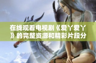 在线观看电视剧《爱丫爱丫》的完整资源和精彩片段分享