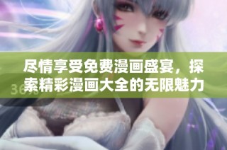 尽情享受免费漫画盛宴，探索精彩漫画大全的无限魅力