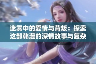 迷雾中的爱情与背叛：探索这部韩漫的深情故事与复杂人物关系