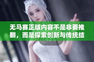 无马赛正版内容不是非要推翻，而是探索创新与传统结合的新路径