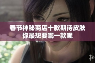 春节神秘商店十款期待皮肤你最想要哪一款呢