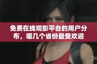 免费在线观影平台的用户分布，哪几个省份最受欢迎