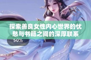探索善良女性内心世界的忧愁与书籍之间的深厚联系