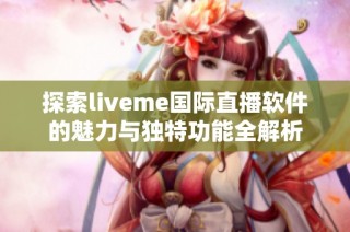 探索liveme国际直播软件的魅力与独特功能全解析