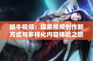 蜗牛视频：探索视频创作新方式与多样化内容体验之旅