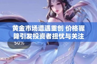 黄金市场遭遇重创 价格骤降引发投资者担忧与关注