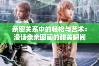 亲密关系中的轻松与艺术：漫话亲亲图画的甜美瞬间