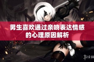 男生喜欢通过亲吻表达情感的心理原因解析