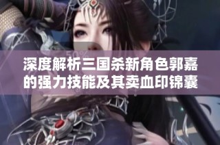 深度解析三国杀新角色郭嘉的强力技能及其卖血印锦囊的传奇玩法